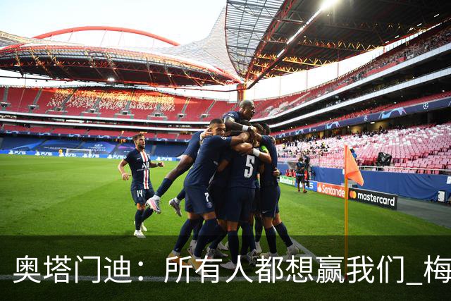 奥塔门迪：所有人都想赢我们 梅西是一个竞争野兽 让你不能放松