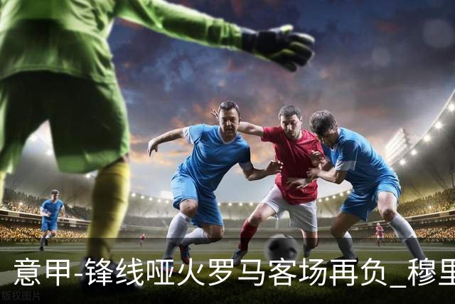 意甲-锋线哑火罗马客场再负 穆里尼奥已距前四6分